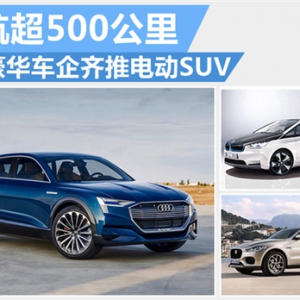 5大豪华车企齐推电动SUV 将陆续引入中国